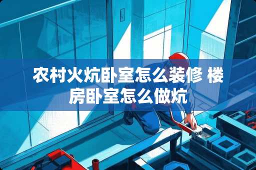 农村火炕卧室怎么装修 楼房卧室怎么做炕