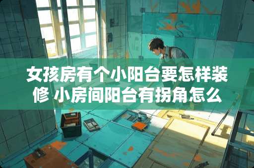女孩房有个小阳台要怎样装修 小房间阳台有拐角怎么做榻榻米