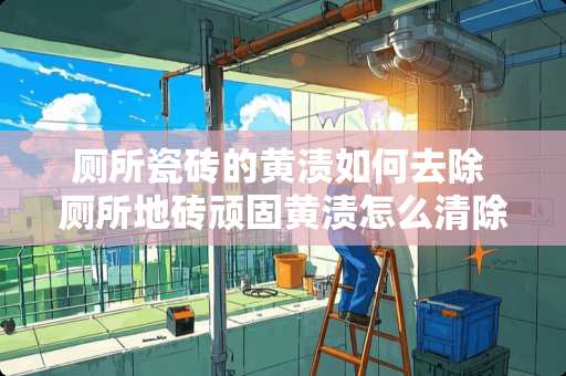 厕所瓷砖的黄渍如何去除 厕所地砖顽固黄渍怎么清除