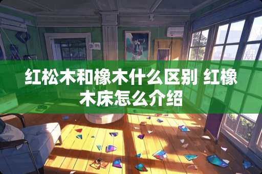 红松木和橡木什么区别 红橡木床怎么介绍