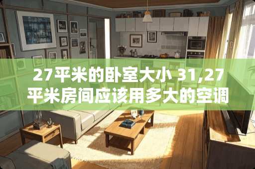 27平米的卧室大小 31,27平米房间应该用多大的空调