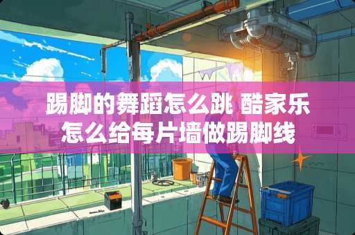 踢脚的舞蹈怎么跳 酷家乐怎么给每片墙做踢脚线