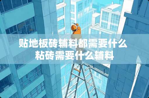 贴地板砖辅料都需要什么 粘砖需要什么辅料