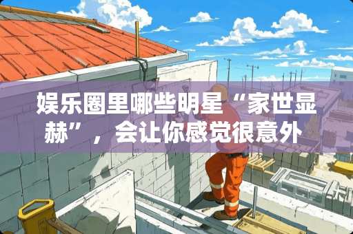 娱乐圈里哪些明星“家世显赫”，会让你感觉很意外 美林峰家具怎么样