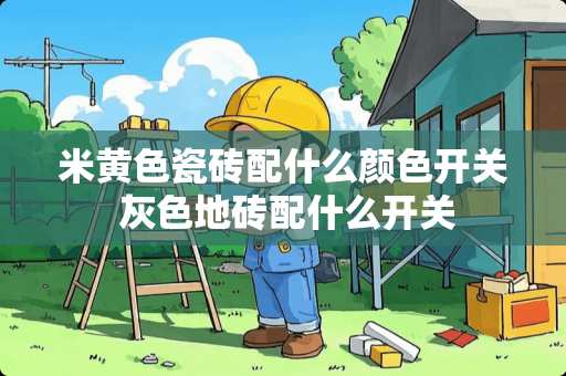 米黄色瓷砖配什么颜色开关 灰色地砖配什么开关