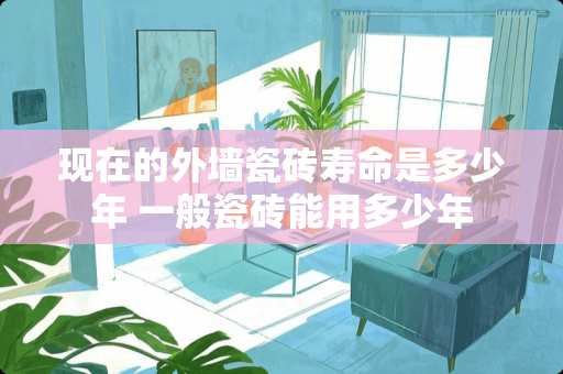 现在的外墙瓷砖寿命是多少年 一般瓷砖能用多少年