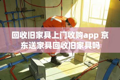 回收旧家具上门收购app 京东送家具回收旧家具吗