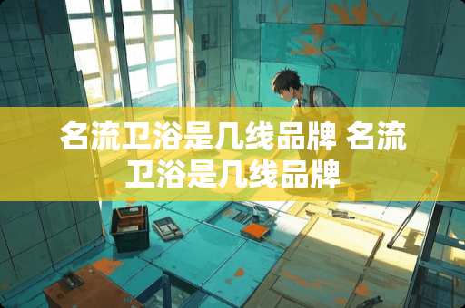 名流卫浴是几线品牌 名流卫浴是几线品牌