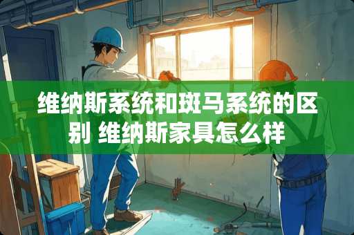 维纳斯系统和斑马系统的区别 维纳斯家具怎么样