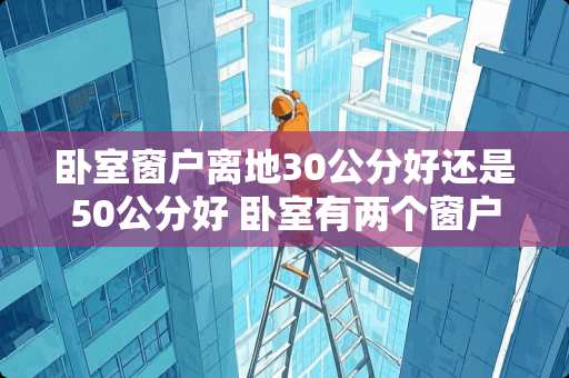 卧室窗户离地30公分好还是50公分好 卧室有两个窗户,小窗户用什么窗帘好