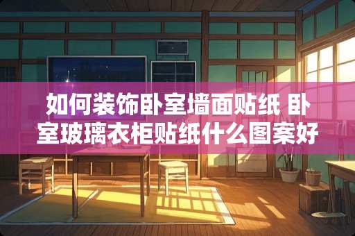 如何装饰卧室墙面贴纸 卧室玻璃衣柜贴纸什么图案好