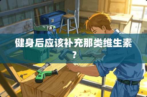 健身后应该补充那类维生素？