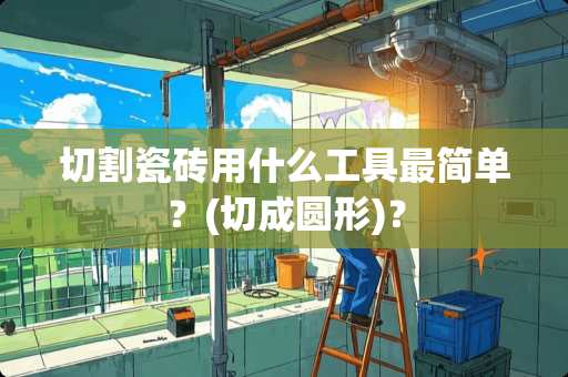 切割瓷砖用什么工具最简单？(切成圆形)？