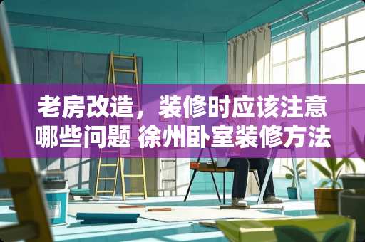 老房改造，装修时应该注意哪些问题 徐州卧室装修方法