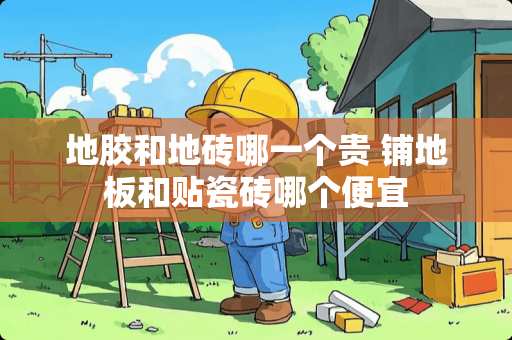 地胶和地砖哪一个贵 铺地板和贴瓷砖哪个便宜