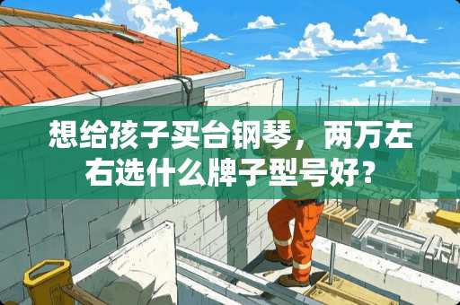 想给孩子买台钢琴，两万左右选什么牌子型号好？