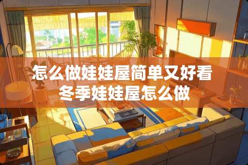 怎么做娃娃屋简单又好看 冬季娃娃屋怎么做