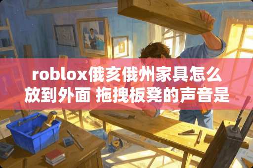 roblox俄亥俄州家具怎么放到外面 拖拽板凳的声音是楼下发出的吗