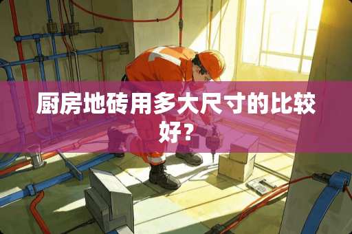 厨房地砖用多大尺寸的比较好？