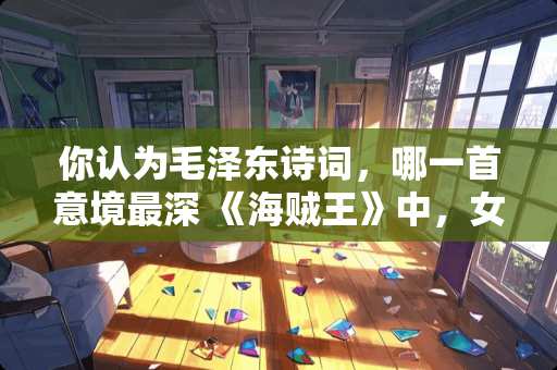 你认为毛**诗词，哪一首意境最深 《海贼王》中，女帝在成为天龙人*隶的时候发生了什么