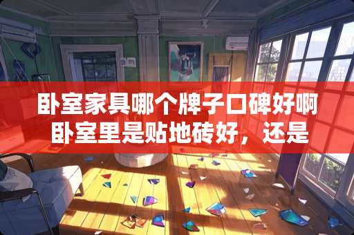 卧室家具哪个牌子口碑好啊 卧室里是贴地砖好，还是贴地板好