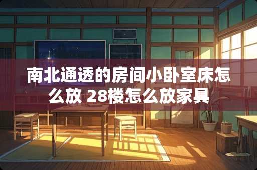 南北通透的房间小卧室床怎么放 28楼怎么放家具