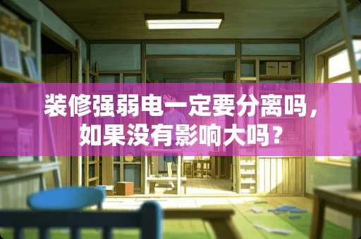 装修强弱电一定要分离吗，如果没有影响大吗？