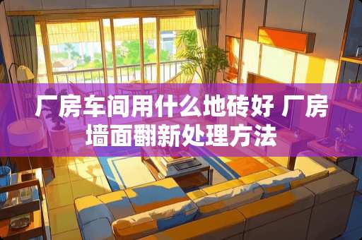 厂房车间用什么地砖好 厂房墙面翻新处理方法