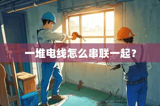 一堆电线怎么串联一起？