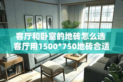 客厅和卧室的地砖怎么选 客厅用1500*750地砖合适吗