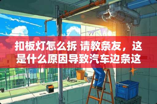 扣板灯怎么拆 请教条友，这是什么原因导致汽车边条这样？有什么好办法去掉？谢谢