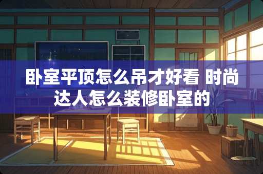 卧室平顶怎么吊才好看 时尚达人怎么装修卧室的