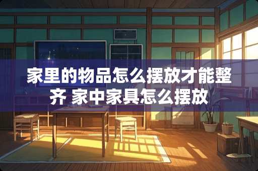 家里的物品怎么摆放才能整齐 家中家具怎么摆放