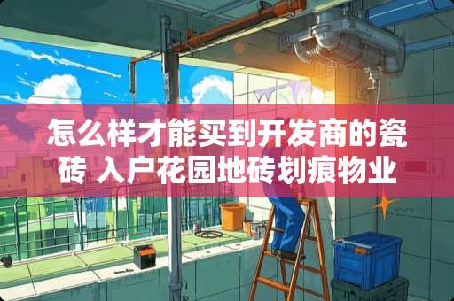 怎么样才能买到开发商的瓷砖 入户花园地砖划痕物业负责还是开发商负责