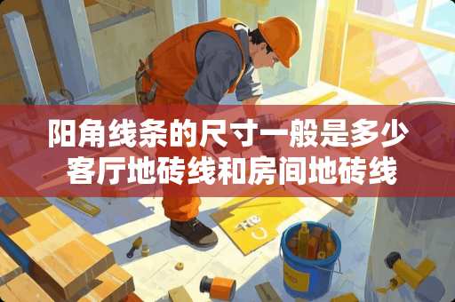 阳角线条的尺寸一般是多少 客厅地砖线和房间地砖线相差20厘米怎么办