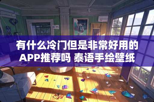 有什么冷门但是非常好用的APP推荐吗 泰语手绘壁纸推荐卧室装修