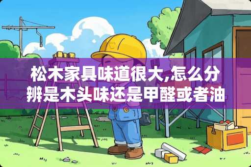 松木家具味道很大,怎么分辨是木头味还是甲醛或者油漆味呢 如何辨别松木是压制还是天然