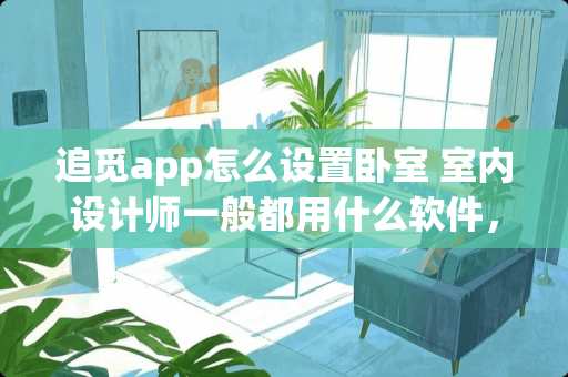 追觅app怎么设置卧室 室内设计师一般都用什么软件，几个够用