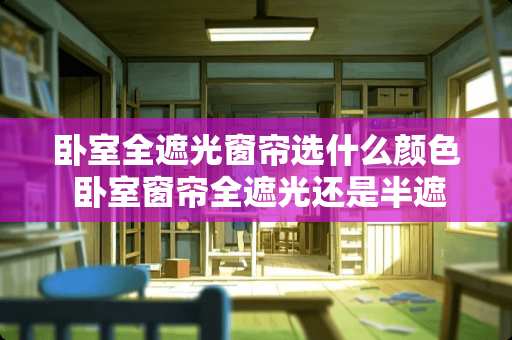 卧室全遮光窗帘选什么颜色 卧室窗帘全遮光还是半遮光