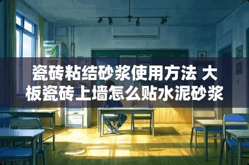 瓷砖粘结砂浆使用方法 大板瓷砖上墙怎么贴水泥砂浆