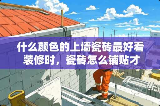 什么颜色的上墙瓷砖最好看 装修时，瓷砖怎么铺贴才能更美观？有什么技巧