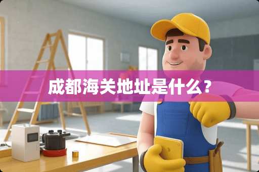 成都海关地址是什么？