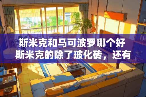 斯米克和马可波罗哪个好 斯米克的除了玻化砖，还有那个系列做的好