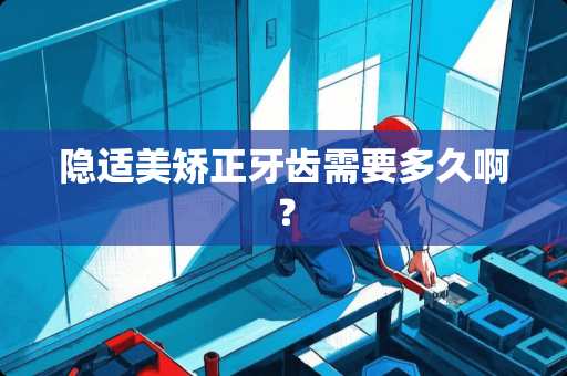 隐适美矫正牙齿需要多久啊？