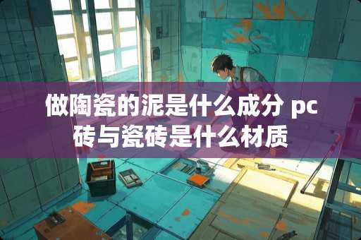做陶瓷的泥是什么成分 pc砖与瓷砖是什么材质