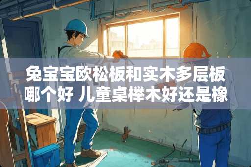 兔宝宝欧松板和实木多层板哪个好 儿童桌榉木好还是橡胶木好