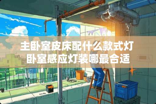主卧室皮床配什么款式灯 卧室感应灯装哪最合适