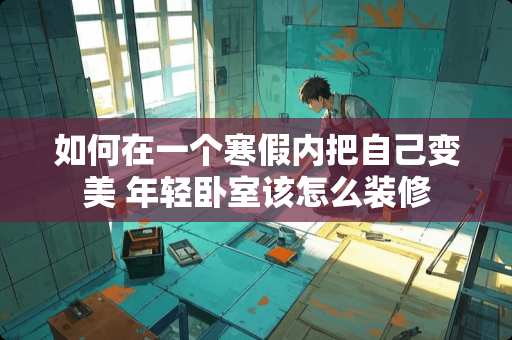 如何在一个寒假内把自己变美 年轻卧室该怎么装修