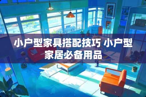 小户型家具搭配技巧 小户型家居必备用品