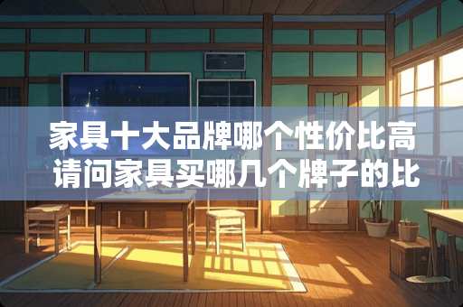 家具十大品牌哪个性价比高 请问家具买哪几个牌子的比较实惠，联邦，恒久，顾家工艺等